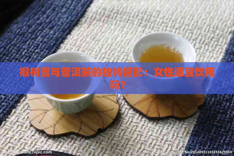 椴树蜜与普洱茶的独特搭配：女性适宜饮用吗？