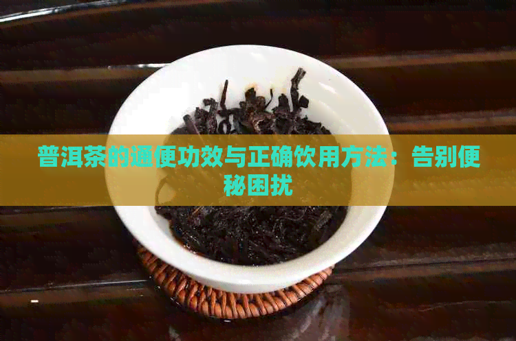 普洱茶的通便功效与正确饮用方法：告别便秘困扰