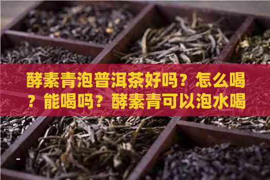 酵素青泡普洱茶好吗？怎么喝？能喝吗？酵素青可以泡水喝吗？绿茶呢？