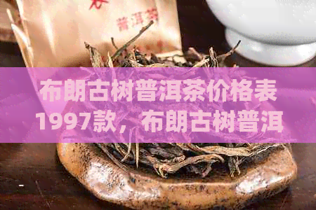 布朗古树普洱茶价格表1997款，布朗古树普洱茶(熟茶)2016价格