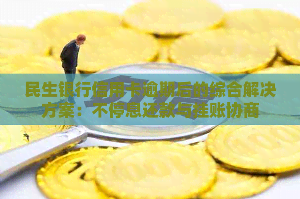 民生银行信用卡逾期后的综合解决方案：不停息还款与挂账协商