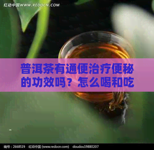 普洱茶有通便治疗便秘的功效吗？怎么喝和吃？普洱茶治疗便秘效果如何？