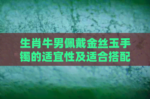 生肖牛男佩戴金丝玉手镯的适宜性及适合搭配翡翠的原因探讨