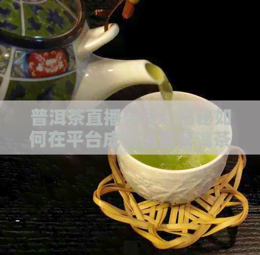 普洱茶直播带货：揭秘如何在平台成功销售普洱茶