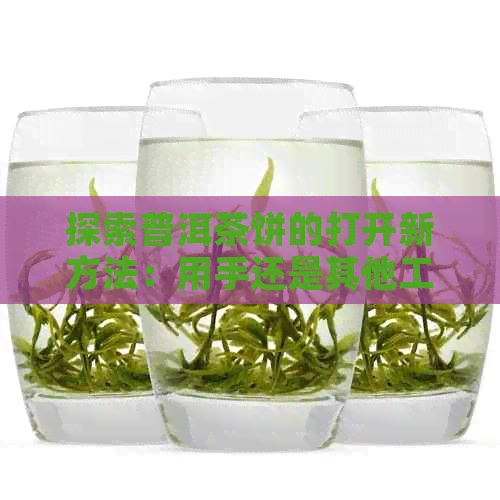 探索普洱茶饼的打开新方法：用手还是其他工具？