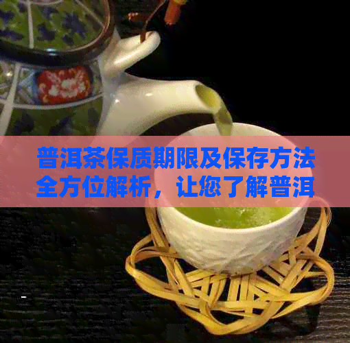 普洱茶保质期限及保存方法全方位解析，让您了解普洱茶的品饮保障