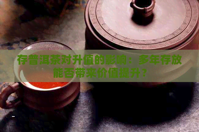 存普洱茶对升值的影响：多年存放能否带来价值提升？