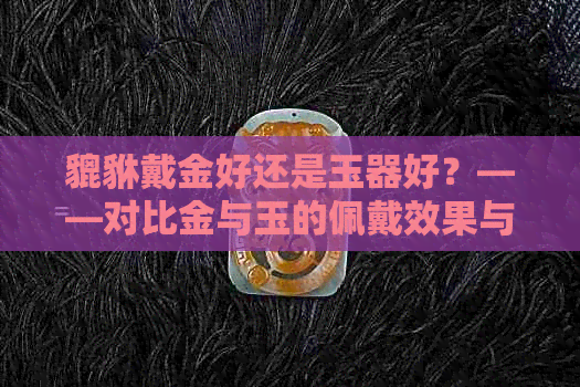 貔貅戴金好还是玉器好？——对比金与玉的佩戴效果与意义