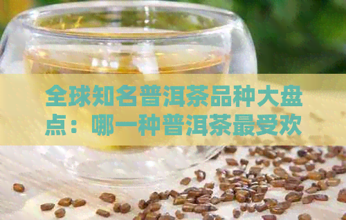 全球知名普洱茶品种大盘点：哪一种普洱茶更受欢迎？