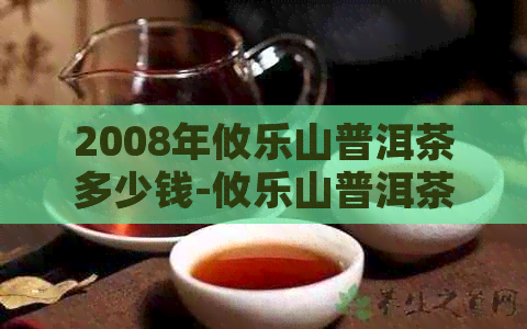 2008年攸乐山普洱茶多少钱-攸乐山普洱茶价格表 2009