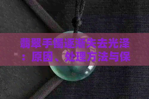 翡翠手镯逐渐失去光泽：原因、处理方法与保养技巧全面解析