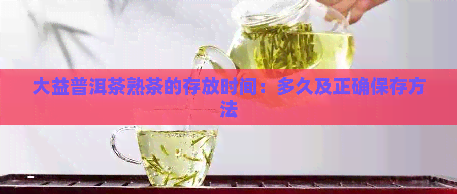 大益普洱茶熟茶的存放时间：多久及正确保存方法