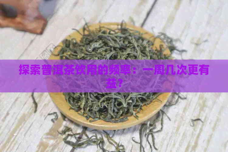 探索普洱茶饮用的频率：一周几次更有益？