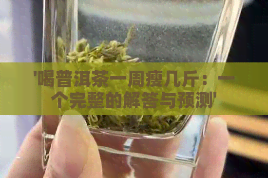 '喝普洱茶一周瘦几斤：一个完整的解答与预测'