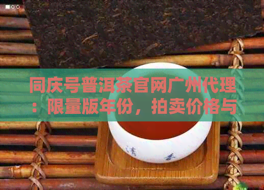 同庆号普洱茶官网广州代理：限量版年份，拍卖价格与广东总代理信息