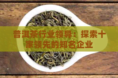 普洱茶行业领导：探索十家领先的知名企业