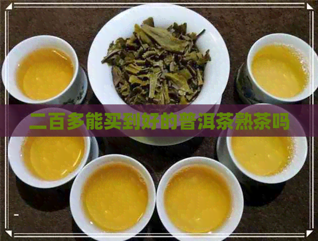 二百多能买到好的普洱茶熟茶吗