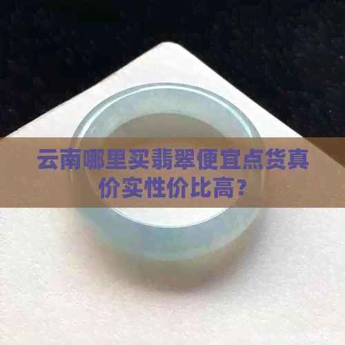 云南哪里买翡翠便宜点货真价实性价比高？