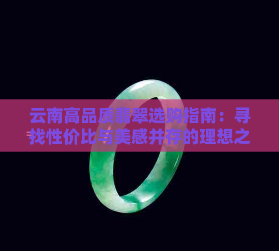 云南高品质翡翠选购指南：寻找性价比与美感并存的理想之选