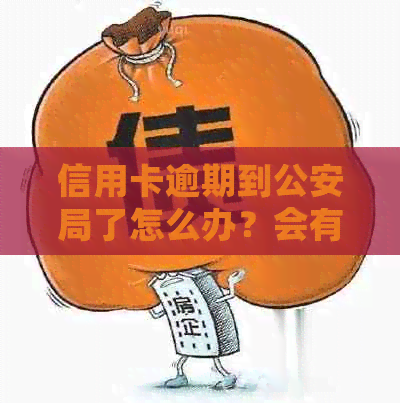 信用卡逾期到公安局了怎么办？会有什么后果？