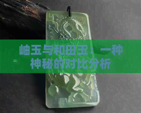 岫玉与和田玉：一种神秘的对比分析