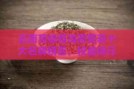 云南顶级普洱茶荣获十大名牌榜首，权威排行震撼发布