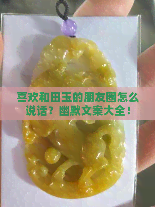 喜欢和田玉的朋友圈怎么说话？幽默文案大全！