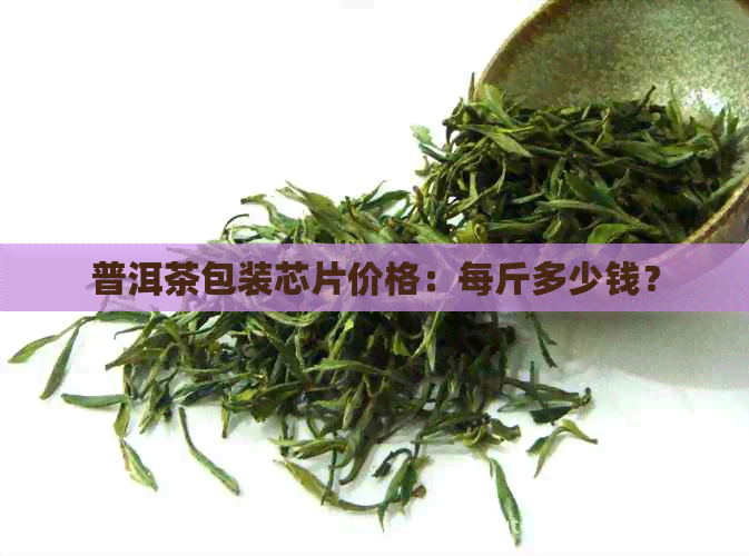 普洱茶包装芯片价格：每斤多少钱？