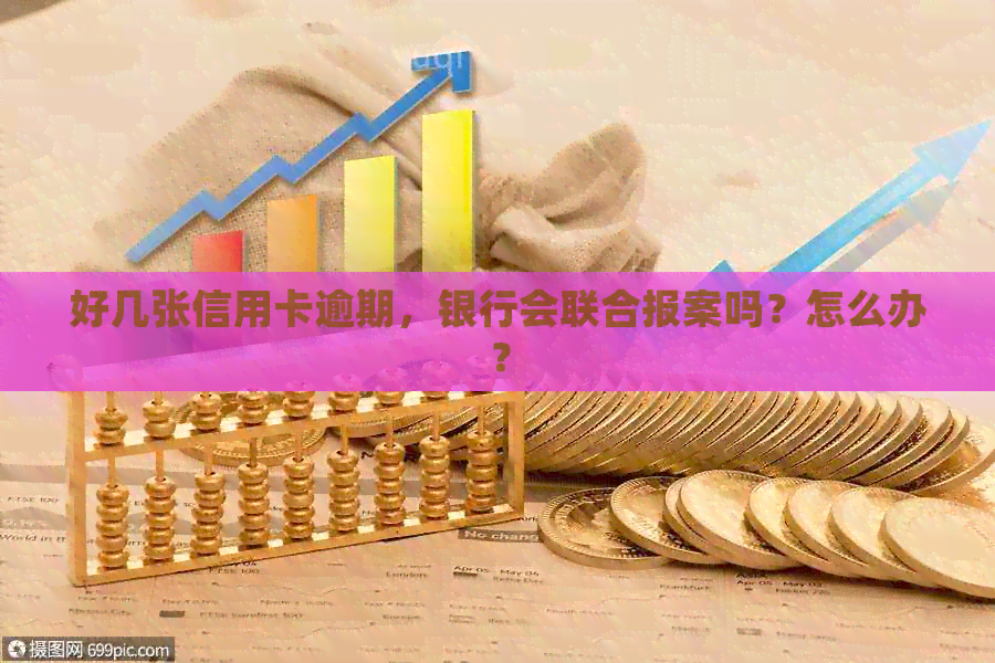 好几张信用卡逾期，银行会联合报案吗？怎么办？