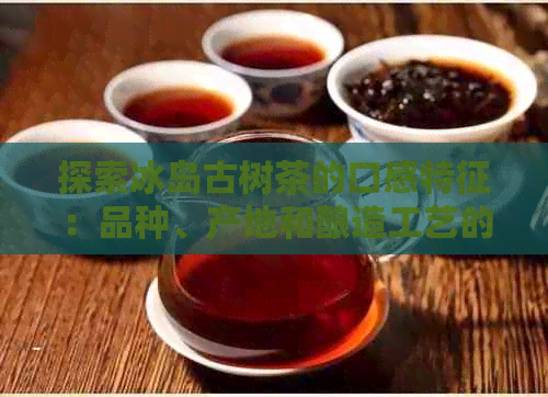 探索冰岛古树茶的口感特征：品种、产地和酿造工艺的影响