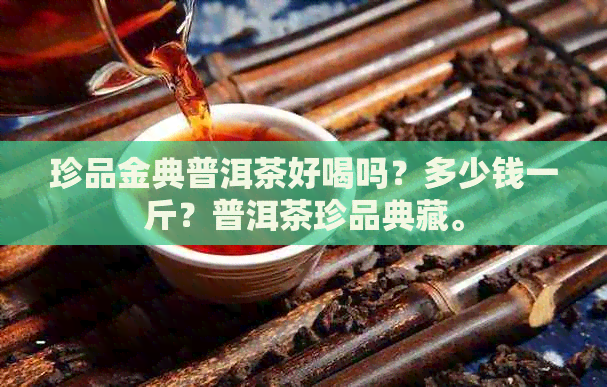 珍品金典普洱茶好喝吗？多少钱一斤？普洱茶珍品典藏。