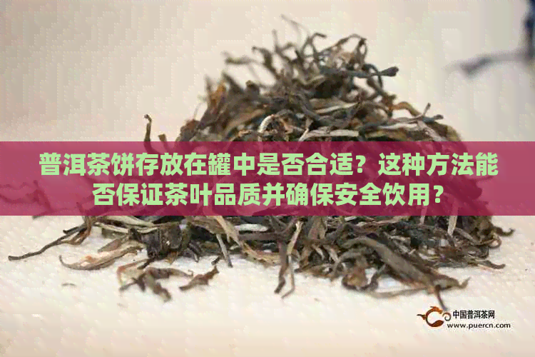 普洱茶饼存放在罐中是否合适？这种方法能否保证茶叶品质并确保安全饮用？