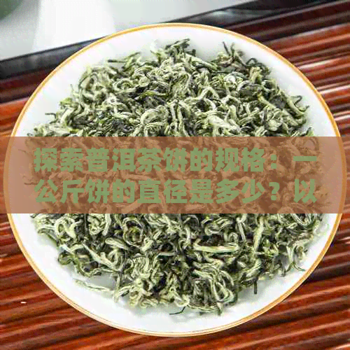 探索普洱茶饼的规格：一公斤饼的直径是多少？以及如何选择合适的茶叶