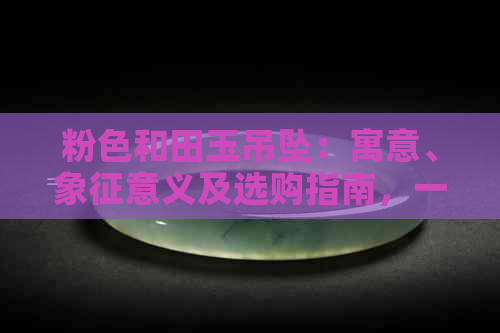 粉色和田玉吊坠：寓意、象征意义及选购指南，一次全面解答