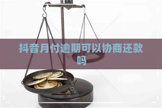 抖音月付逾期可以协商还款吗