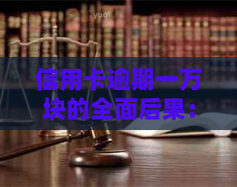 信用卡逾期一万块的全面后果：不仅仅是罚息与，还有这些你需要了解