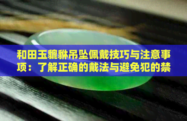 和田玉貔貅吊坠佩戴技巧与注意事项：了解正确的戴法与避免犯的禁忌