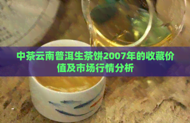 中茶云南普洱生茶饼2007年的收藏价值及市场行情分析