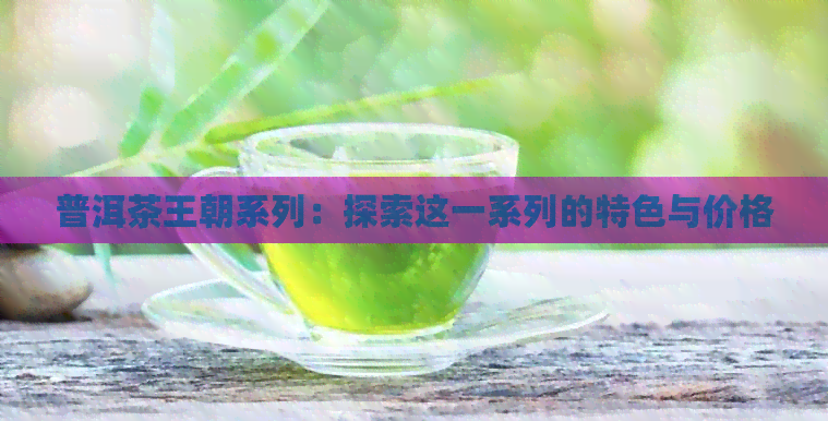 普洱茶王朝系列：探索这一系列的特色与价格