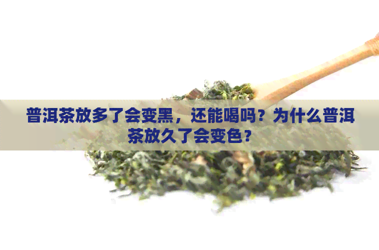 普洱茶放多了会变黑，还能喝吗？为什么普洱茶放久了会变色？