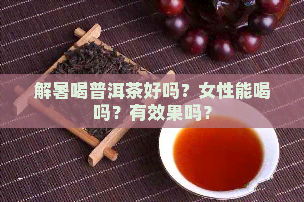 解暑喝普洱茶好吗？女性能喝吗？有效果吗？