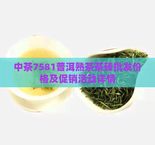 中茶7581普洱熟茶茶砖批发价格及促销活动详情