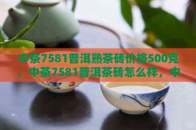 中茶7581普洱熟茶砖价格500克，中茶7581普洱茶砖怎么样，中茶8361普洱茶砖