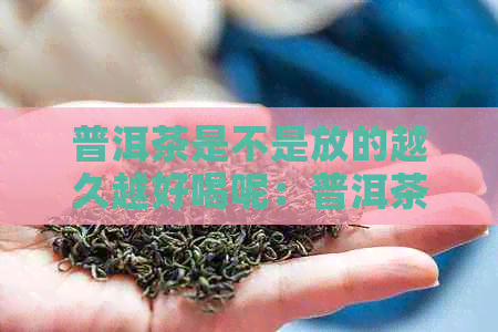 普洱茶是不是放的越久越好喝呢：普洱茶存放时间长短的影响及品质变化