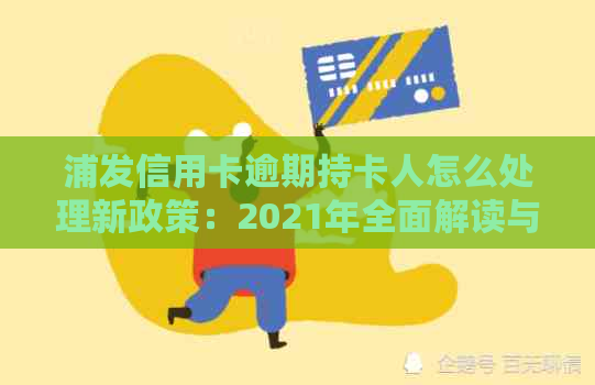 浦发信用卡逾期持卡人怎么处理新政策：2021年全面解读与应对策略