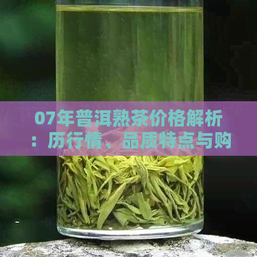 07年普洱熟茶价格解析：历行情、品质特点与购买建议一览无余