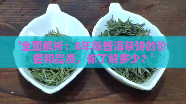 '全面解析：8年陈普洱茶饼的价值和品质，你了解多少？'