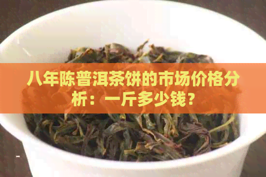 八年陈普洱茶饼的市场价格分析：一斤多少钱？