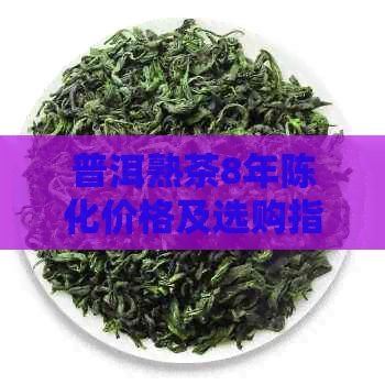 普洱熟茶8年陈化价格及选购指南：了解市场行情和品质特点