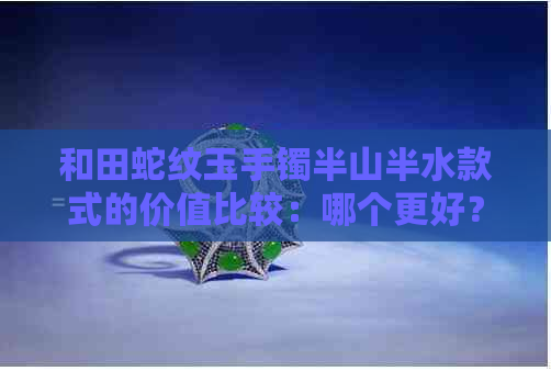 和田蛇纹玉手镯半山半水款式的价值比较：哪个更好？